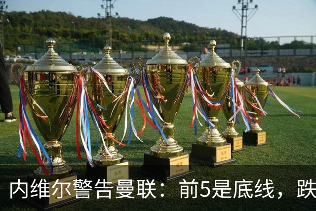 内维尔警告曼联：前5是底线，跌出欧冠恐损失7000万镑